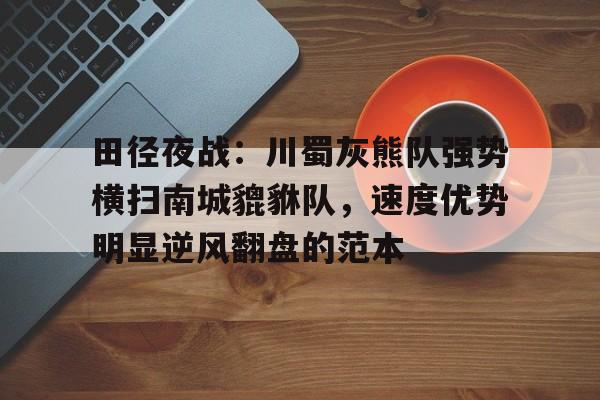 爱游戏体育平台田径夜战：川蜀灰熊队强势横扫南城貔貅队，速度优势明显逆风翻盘的范本的简单介绍